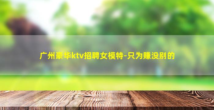广州豪华ktv招聘女模特-只为赚没别的